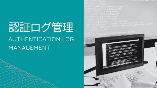 認証ログ管理の目的と必要性とは？